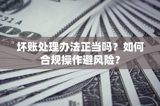北京坏账处理办法正当吗？如何合规操作避风险？