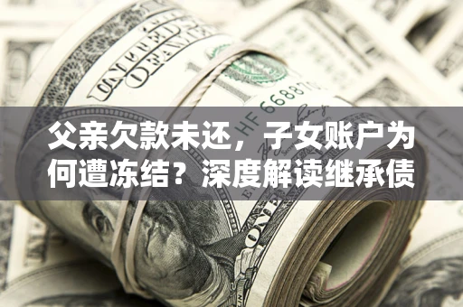 北京父亲欠款未还，子女账户为何遭冻结？深度解读继承债务迷局