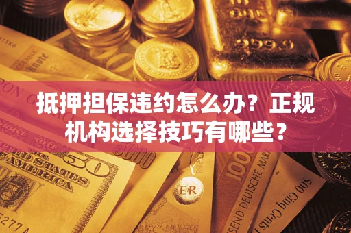 北京抵押担保违约怎么办？正规机构选择技巧有哪些？
