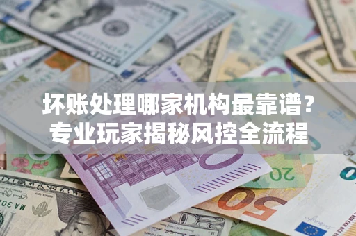 北京坏账处理哪家机构最靠谱？专业玩家揭秘风控全流程