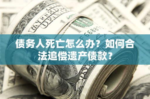 北京债务人死亡怎么办？如何合法追偿遗产债款？