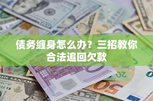 北京债务缠身怎么办？三招教你合法追回欠款