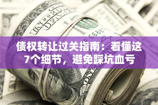 北京债权转让过关指南：看懂这7个细节，避免踩坑血亏