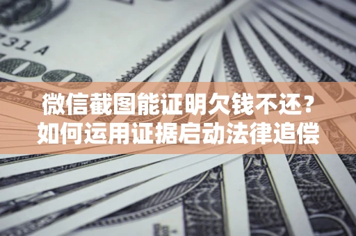 北京微信截图能证明欠钱不还？如何运用证据启动法律追偿程序？