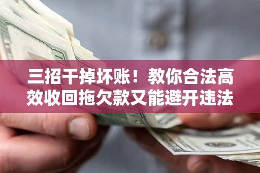 北京三招干掉坏账！教你合法高效收回拖欠款又能避开违法雷区