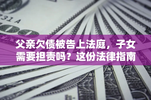 北京父亲欠债被告上法庭，子女需要担责吗？这份法律指南必须看完