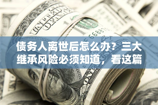 北京债务人离世后怎么办？三大继承风险必须知道，看这篇就够了