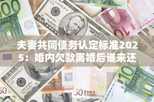 北京夫妻共同债务认定标准2025:婚内欠款离婚后谁来还? 北京夫妻共同债务认定标准2025:婚内欠款离婚后谁来还?