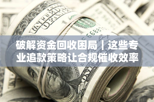 北京破解资金回收困局｜这些专业追款策略让合规催收效率翻倍