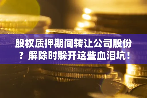 北京股权质押期间转让公司股份？解除时躲开这些血泪坑！