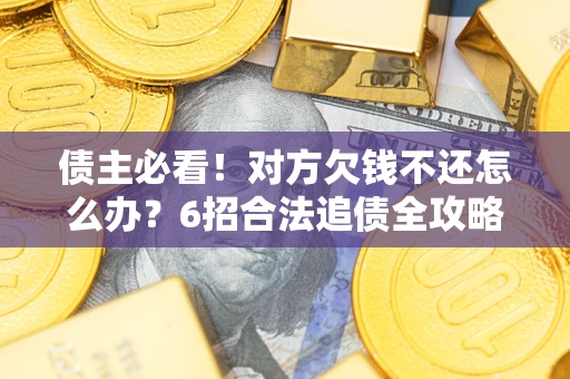北京债主必看！对方欠钱不还怎么办？6招合法追债全攻略