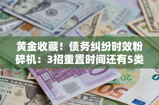 北京黄金收藏！债务纠纷时效粉碎机：3招重置时间还有5类不设年限的特殊债务
