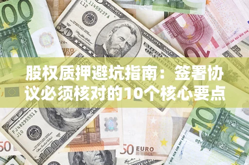 北京股权质押避坑指南:签署协议必须核对的10个核心要点 北京股权质押避坑指南:签署协议必须核对的10个核心要点