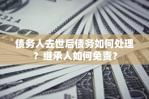 北京债务人去世后债务如何处理？继承人如何免责？
