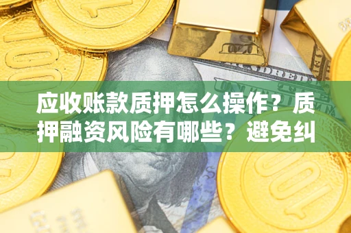 北京应收账款质押怎么操作？质押融资风险有哪些？避免纠纷高效融资技巧