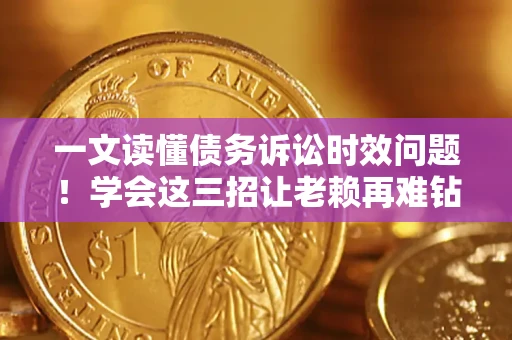 北京一文读懂债务诉讼时效问题！学会这三招让老赖再难钻空子