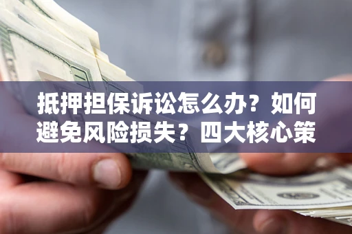北京抵押担保诉讼怎么办？如何避免风险损失？四大核心策略全解读