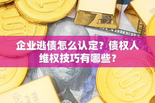 北京企业逃债怎么认定？债权人维权技巧有哪些？