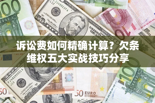 北京诉讼费如何精确计算？欠条维权五大实战技巧分享