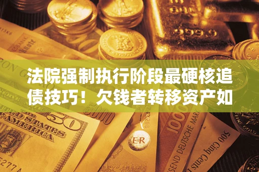 北京法院强制执行阶段最硬核追债技巧！欠钱者转移资产如何破解？