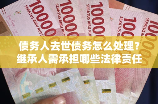 北京债务人去世债务怎么处理？继承人需承担哪些法律责任？