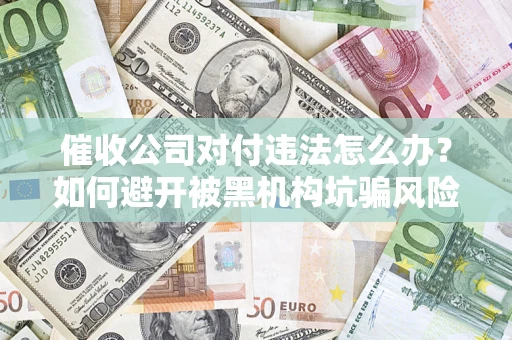 北京催收公司对付违法怎么办？如何避开被黑机构坑骗风险