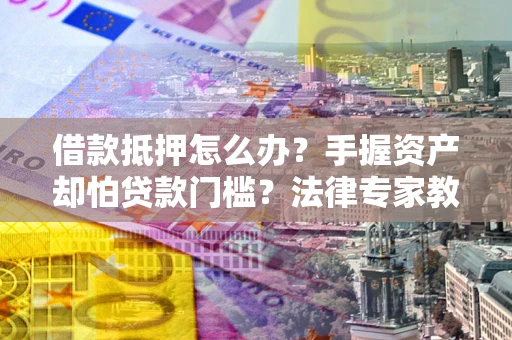 北京借款抵押怎么办？手握资产却怕贷款门槛？法律专家教你办抵押不踩坑
