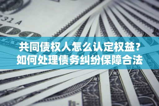 北京共同债权人怎么认定权益？如何处理债务纠纷保障合法权益？