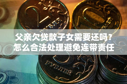 北京父亲欠贷款子女需要还吗？怎么合法处理避免连带责任？