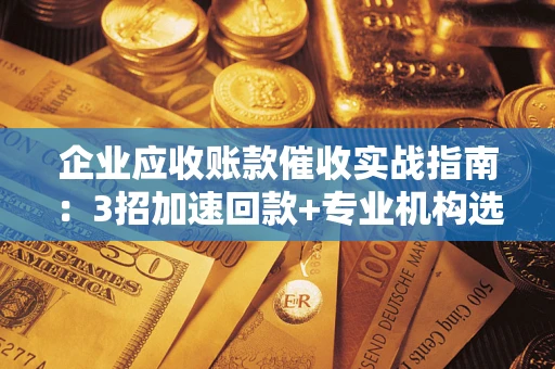 北京企业应收账款催收实战指南：3招加速回款+专业机构选择避坑