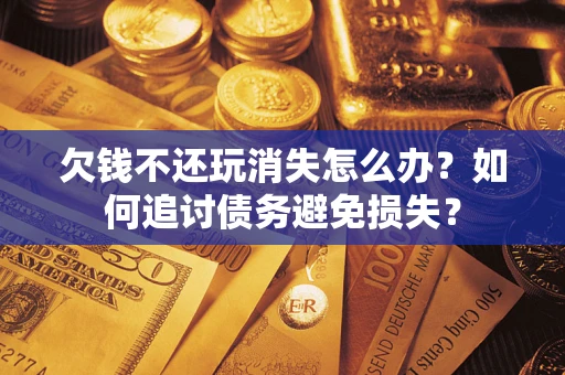 北京欠钱不还玩消失怎么办？如何追讨债务避免损失？