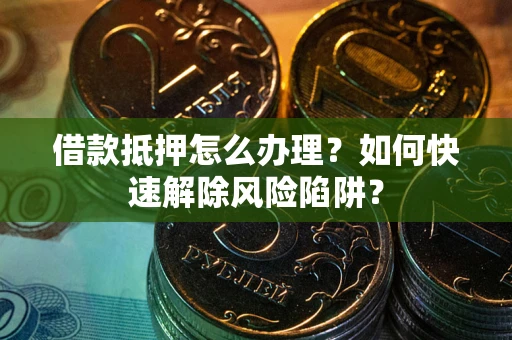 北京借款抵押怎么办理？如何快速解除风险陷阱？