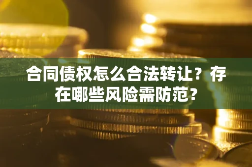 北京合同债权怎么合法转让？存在哪些风险需防范？