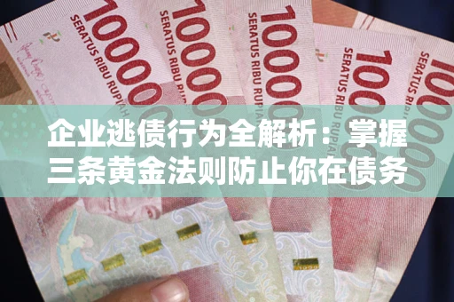 北京企业逃债行为全解析：掌握三条黄金法则防止你在债务乱局中“踩雷”