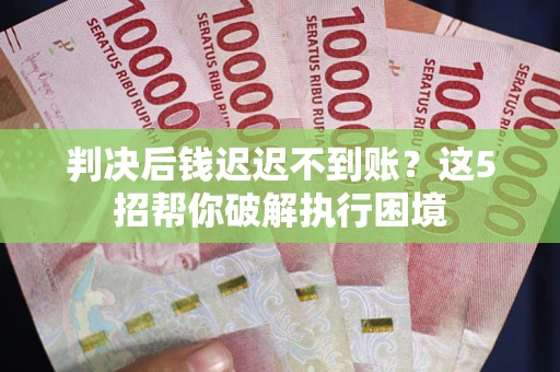 北京判决后钱迟迟不到账？这5招帮你破解执行困境