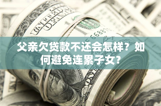 北京父亲欠贷款不还会怎样？如何避免连累子女？