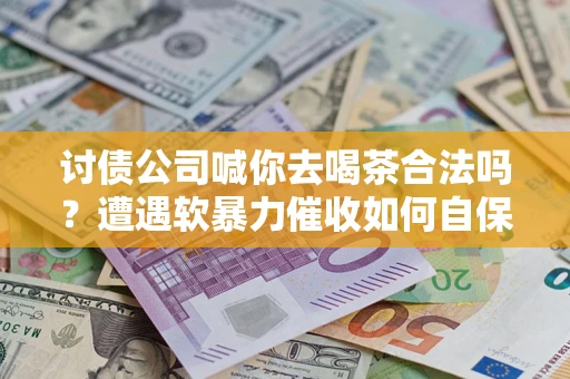 北京讨债公司喊你去喝茶合法吗？遭遇软暴力催收如何自保？