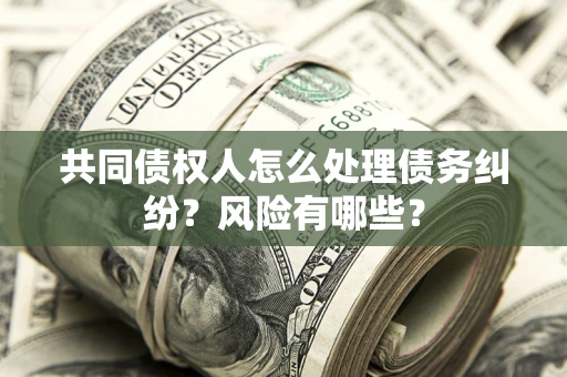 北京共同债权人怎么处理债务纠纷？风险有哪些？