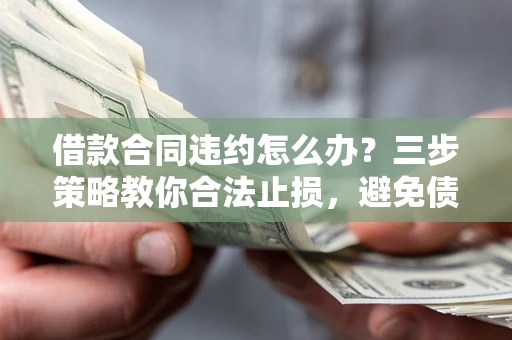 北京借款合同违约怎么办？三步策略教你合法止损，避免债务危机升级
