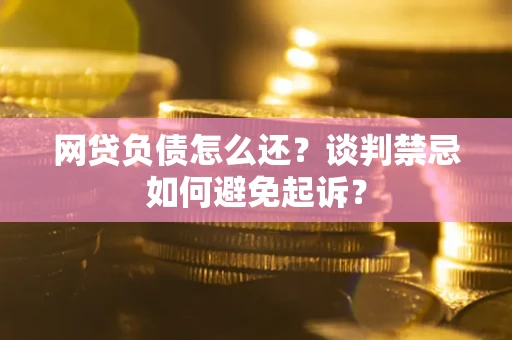 北京网贷负债怎么还？谈判禁忌如何避免起诉？