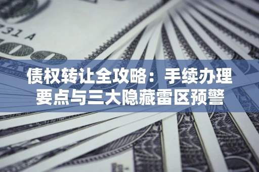 北京债权转让全攻略：手续办理要点与三大隐藏雷区预警