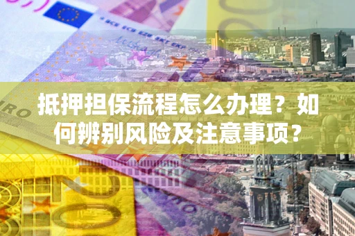 北京抵押担保流程怎么办理？如何辨别风险及注意事项？