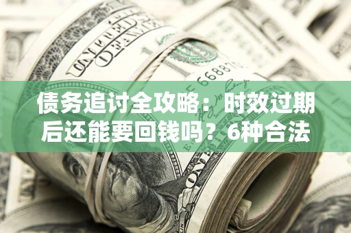 北京债务追讨全攻略：时效过期后还能要回钱吗？6种合法手段助你维权