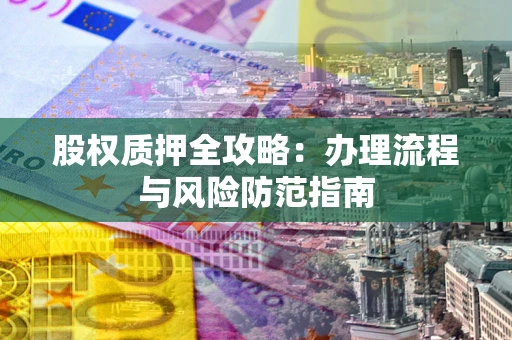 北京股权质押全攻略：办理流程与风险防范指南