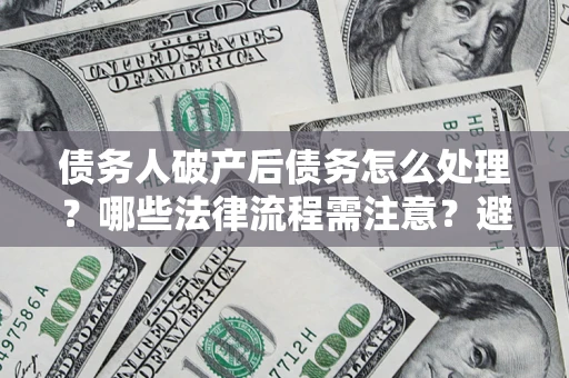 北京债务人破产后债务怎么处理？哪些法律流程需注意？避免踩坑指南